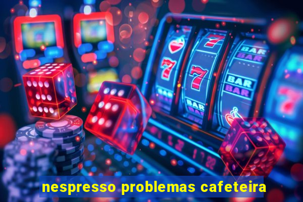 nespresso problemas cafeteira