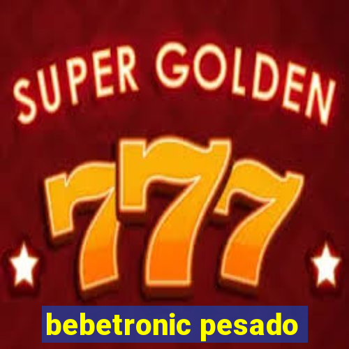 bebetronic pesado