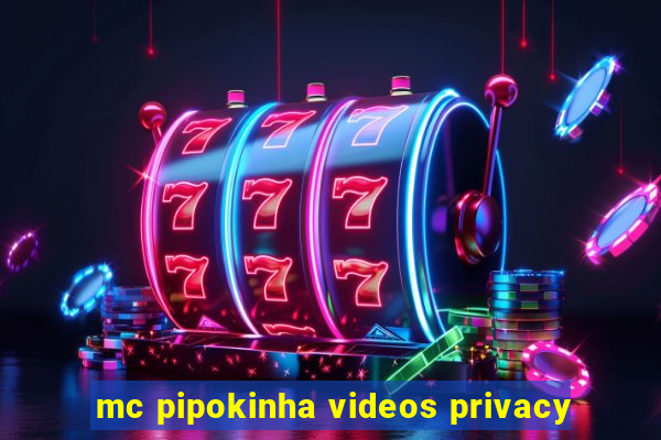 mc pipokinha videos privacy