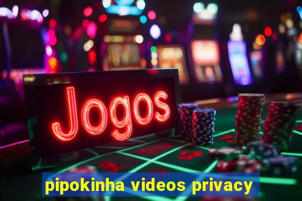 pipokinha videos privacy